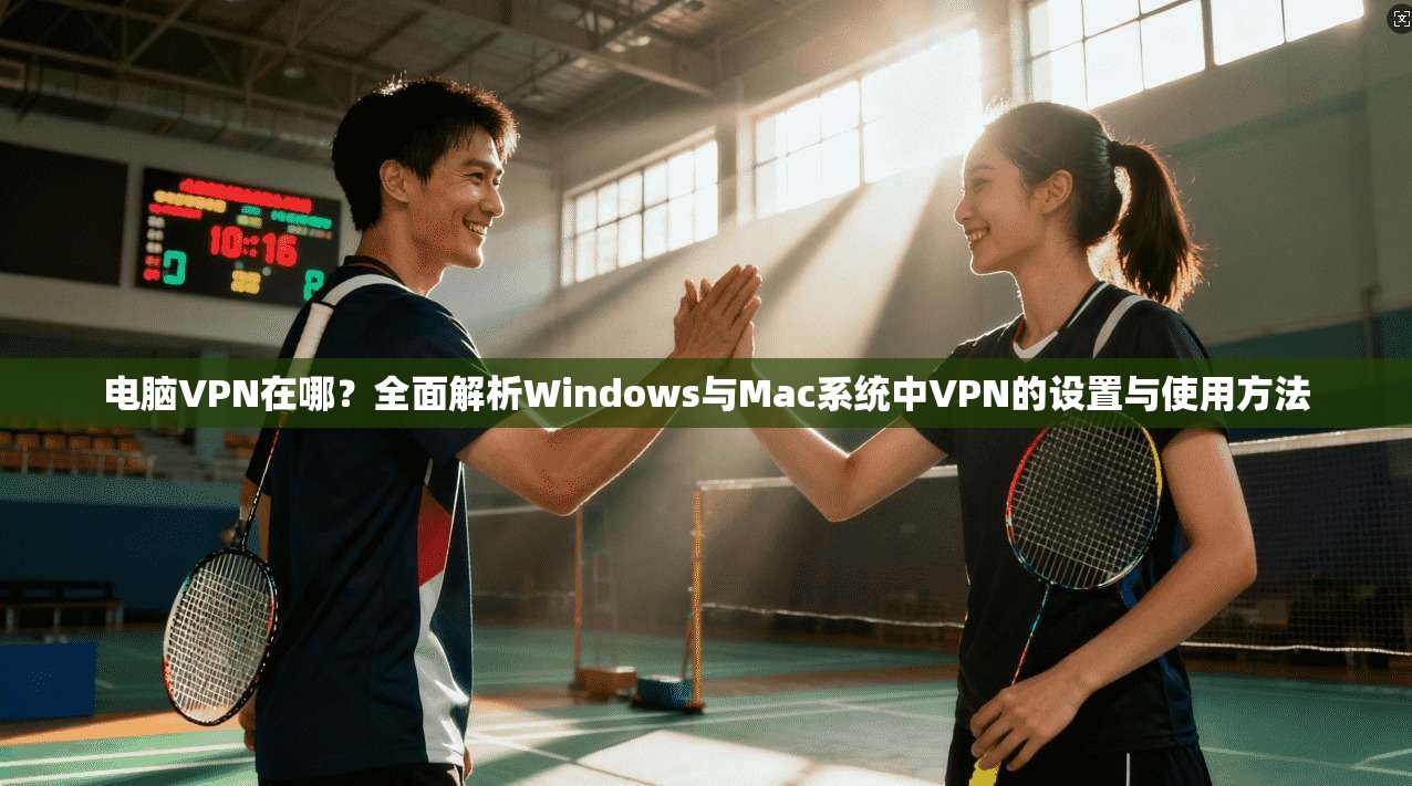 电脑VPN在哪？全面解析Windows与Mac系统中VPN的设置与使用方法  第1张