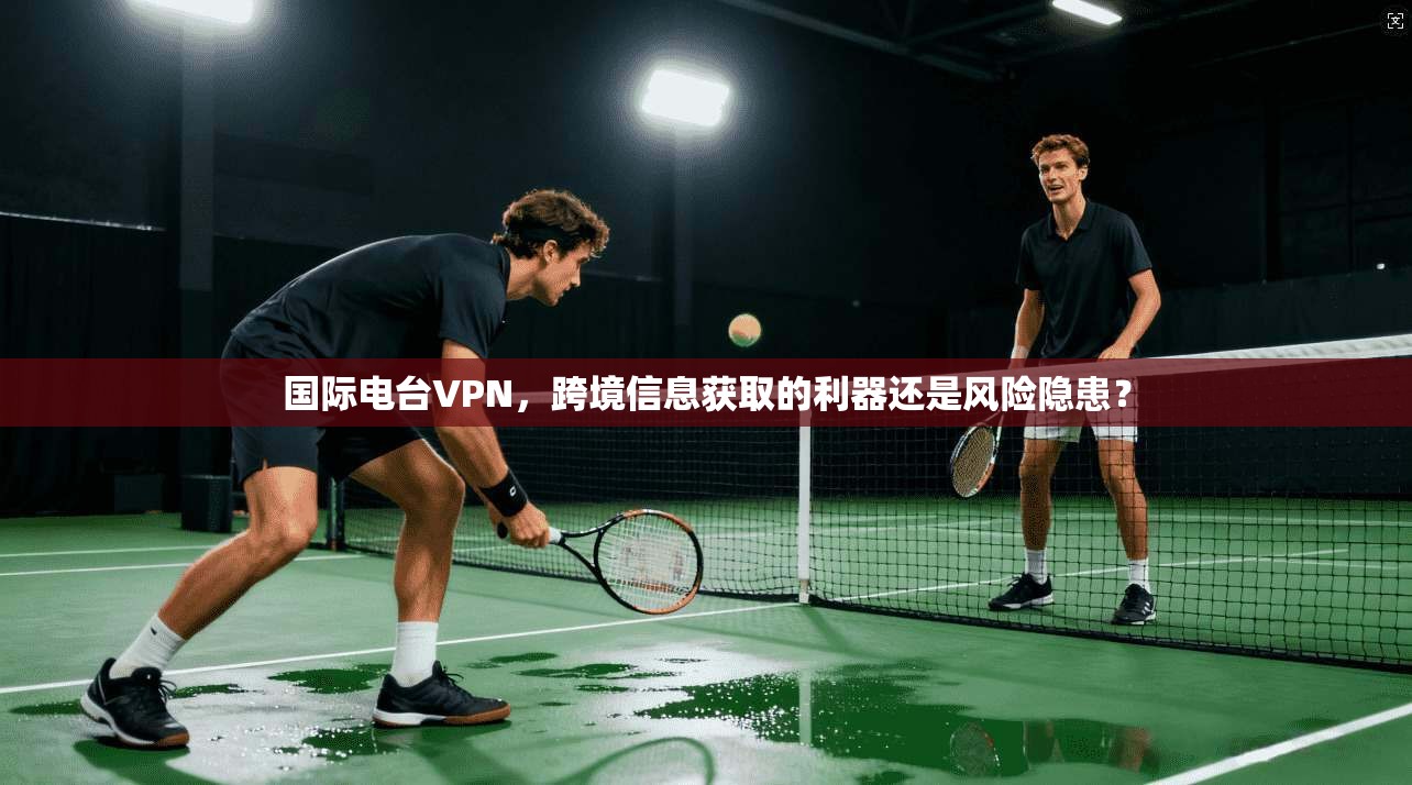 国际电台VPN，跨境信息获取的利器还是风险隐患？  第1张