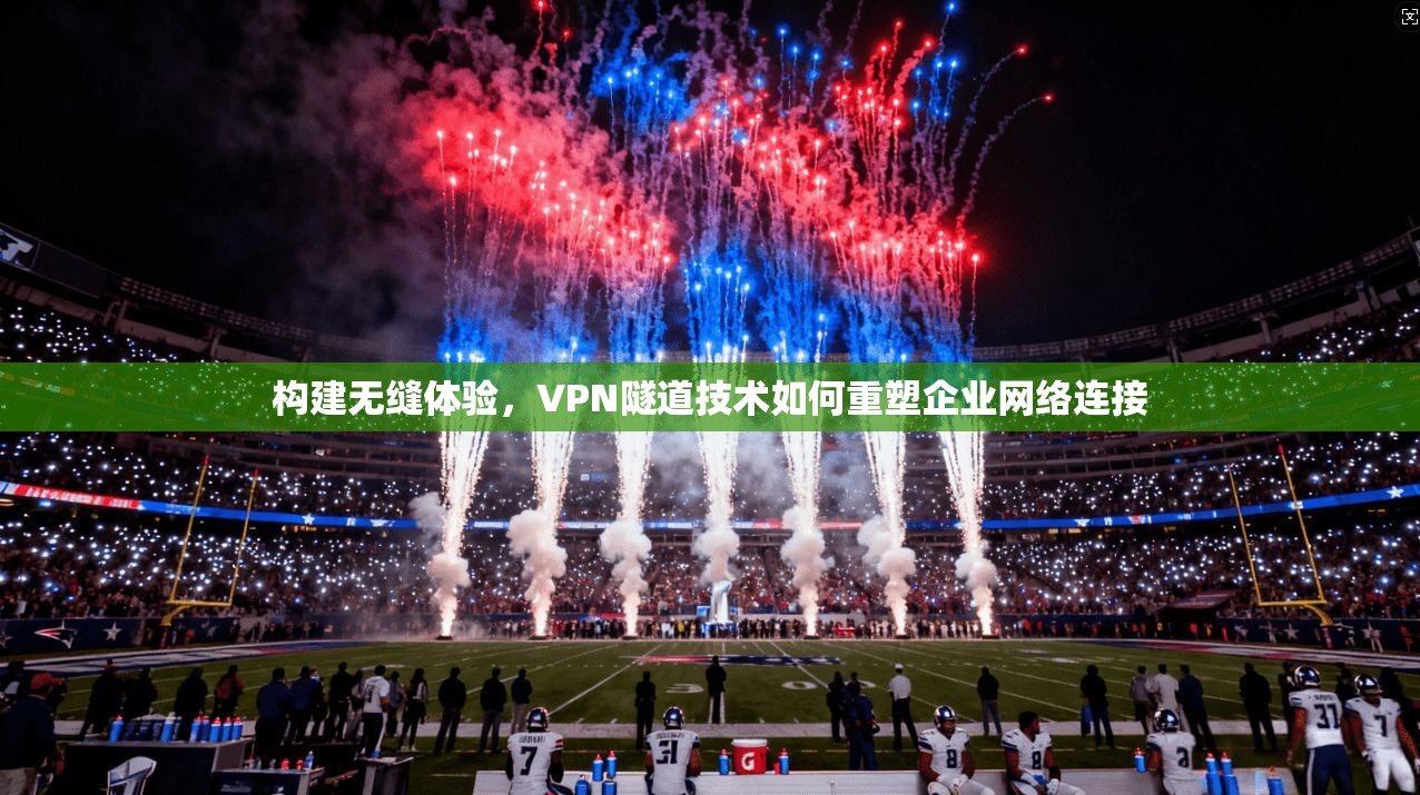 构建无缝体验,VPN隧道技术如何重塑企业网络连接 第1张 构建无缝体验,VPN隧道技术如何重塑企业网络连接 第1张