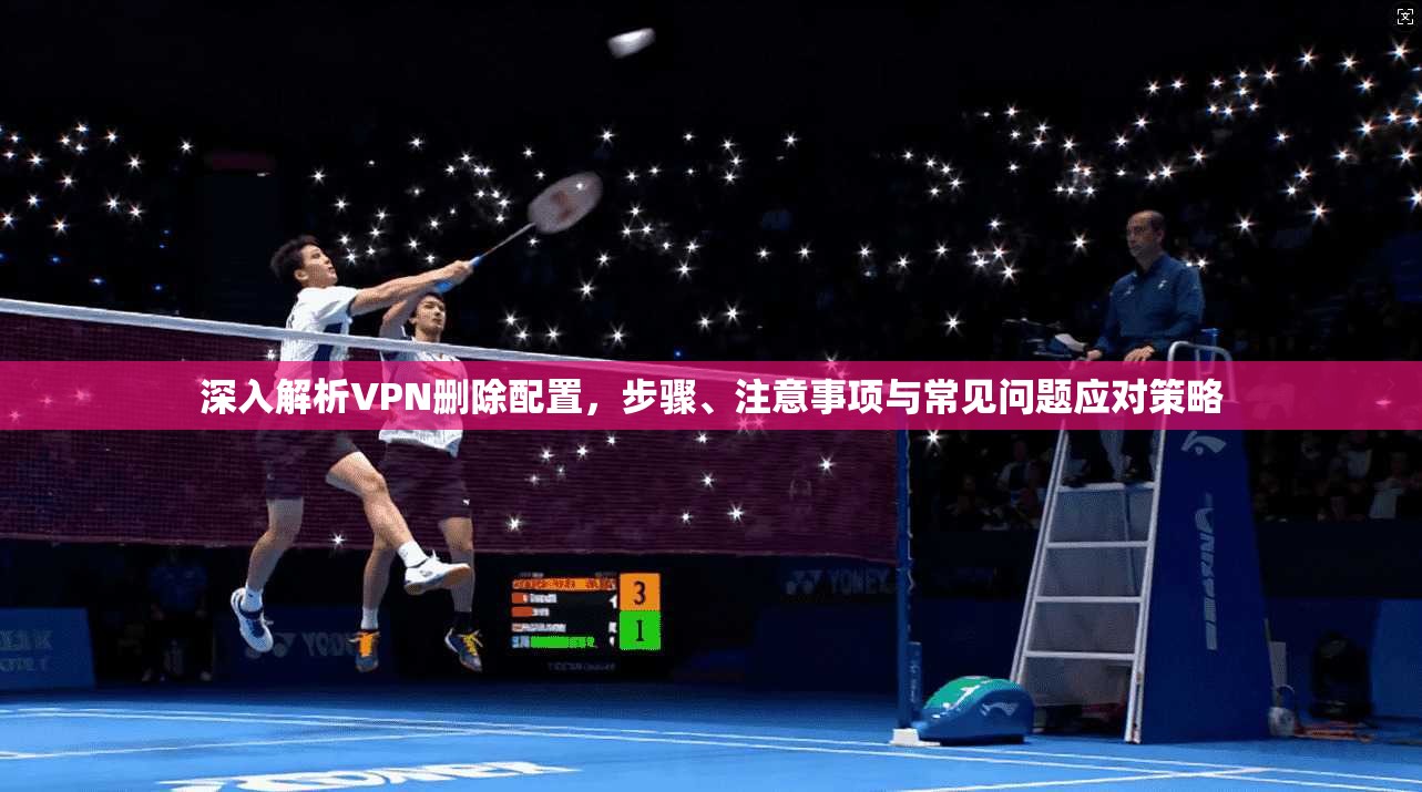 深入解析VPN删除配置，步骤、注意事项与常见问题应对策略  第1张