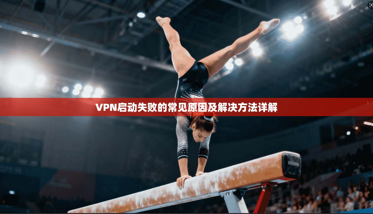 VPN启动失败的常见原因及解决方法详解  第1张
