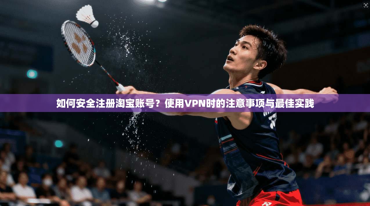 如何安全注册淘宝账号？使用VPN时的注意事项与最佳实践  第1张
