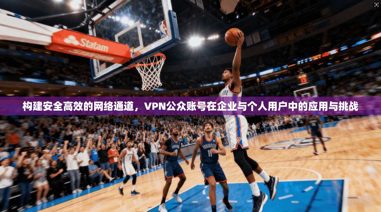构建安全高效的网络通道，VPN公众账号在企业与个人用户中的应用与挑战  第1张