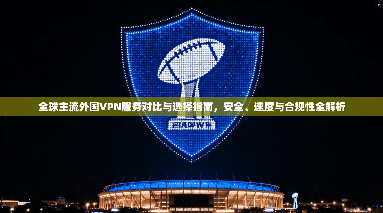 全球主流外国VPN服务对比与选择指南，安全、速度与合规性全解析  第1张