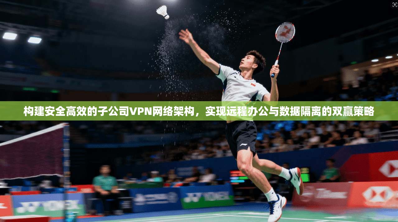 构建安全高效的子公司VPN网络架构，实现远程办公与数据隔离的双赢策略  第1张