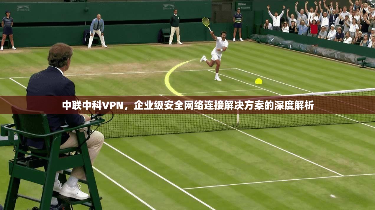 中联中科VPN，企业级安全网络连接解决方案的深度解析  第1张