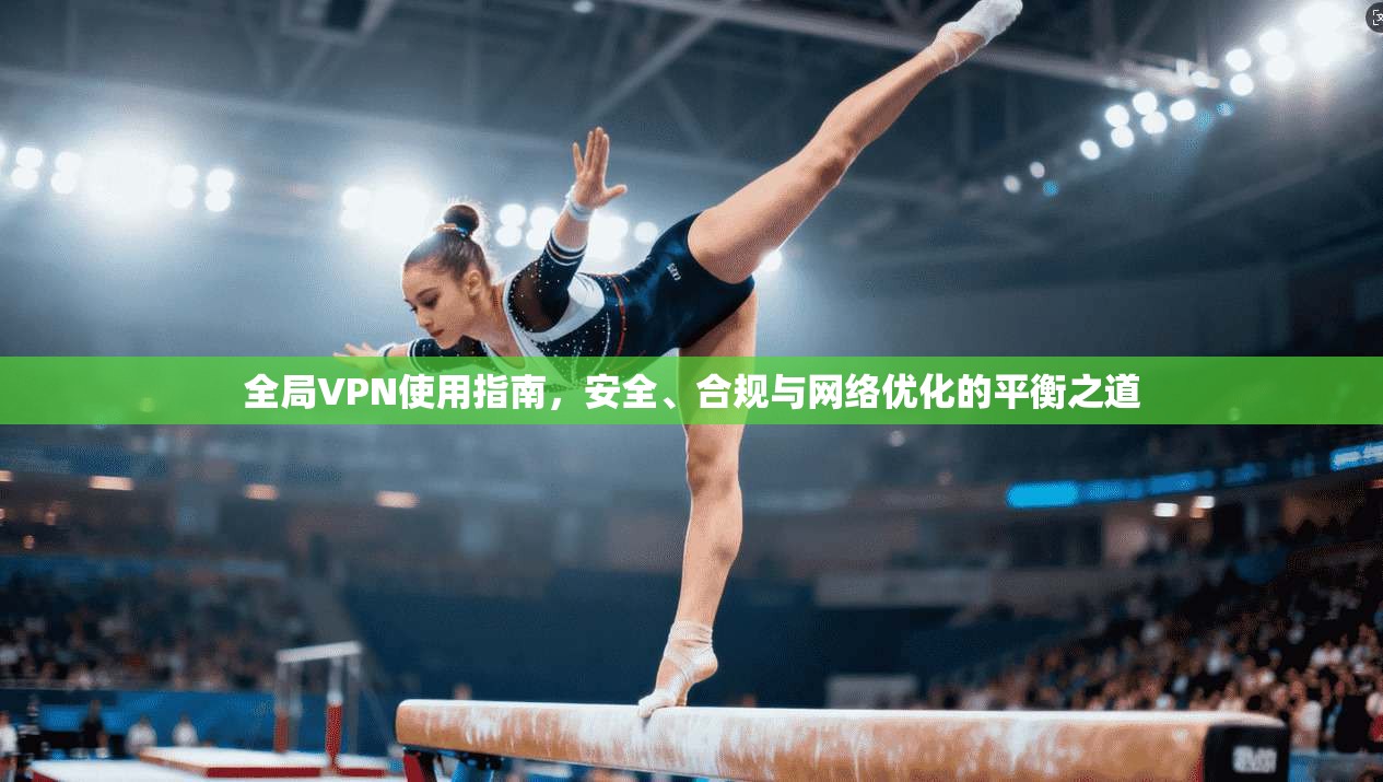 全局VPN使用指南，安全、合规与网络优化的平衡之道  第1张