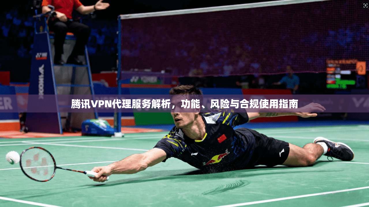 腾讯VPN代理服务解析，功能、风险与合规使用指南  第1张