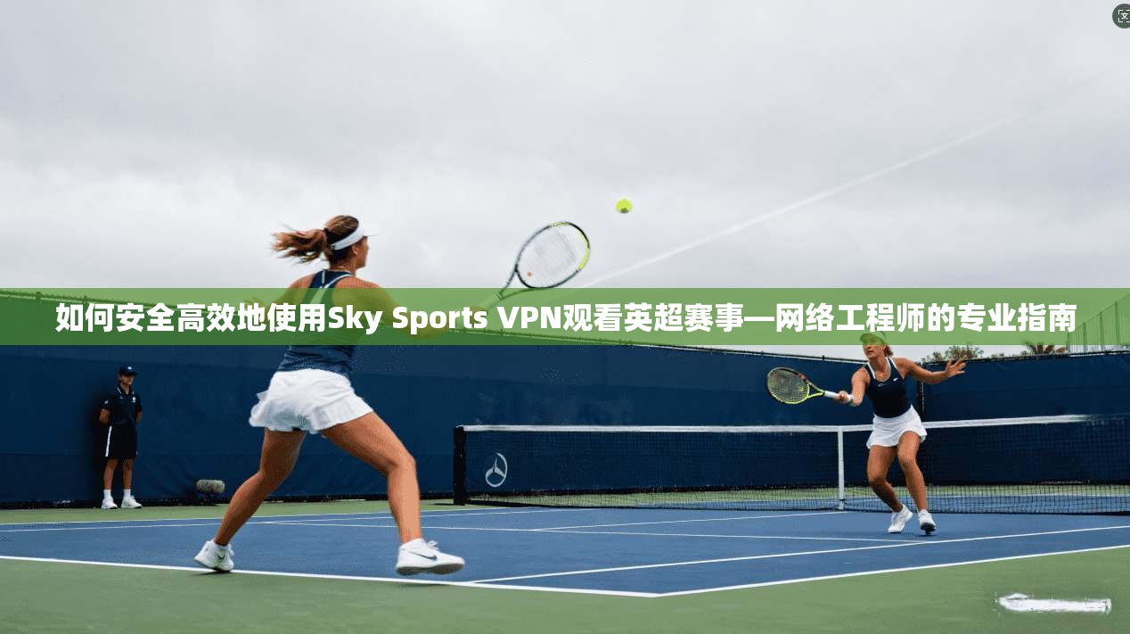 如何安全高效地使用Sky Sports VPN观看英超赛事—网络工程师的专业指南  第1张