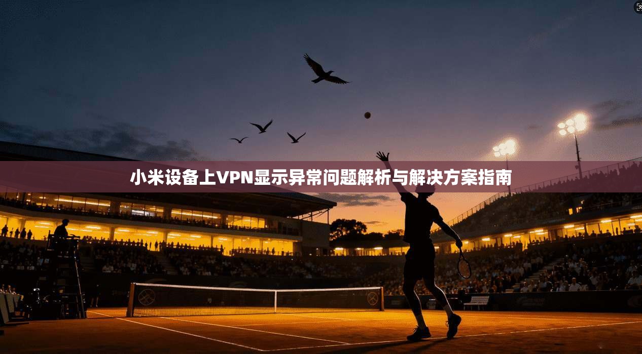 小米设备上VPN显示异常问题解析与解决方案指南  第1张