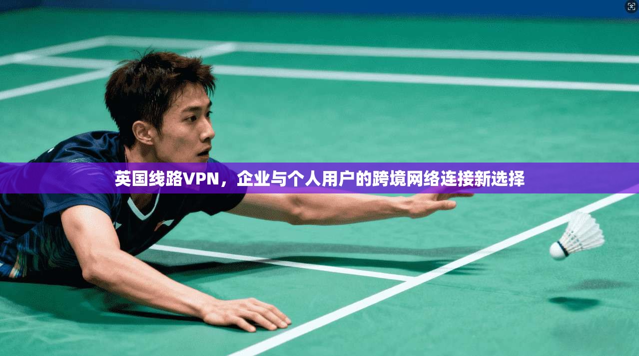 英国线路VPN，企业与个人用户的跨境网络连接新选择  第1张