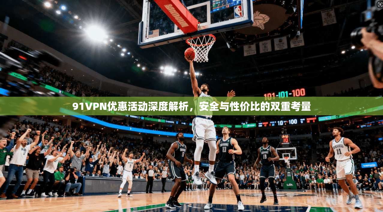 91VPN优惠活动深度解析，安全与性价比的双重考量  第1张