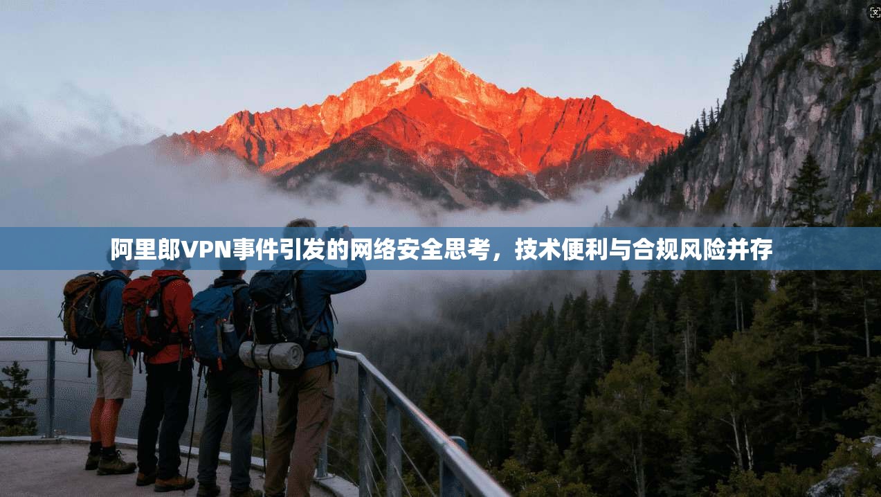 阿里郎VPN事件引发的网络安全思考，技术便利与合规风险并存  第1张