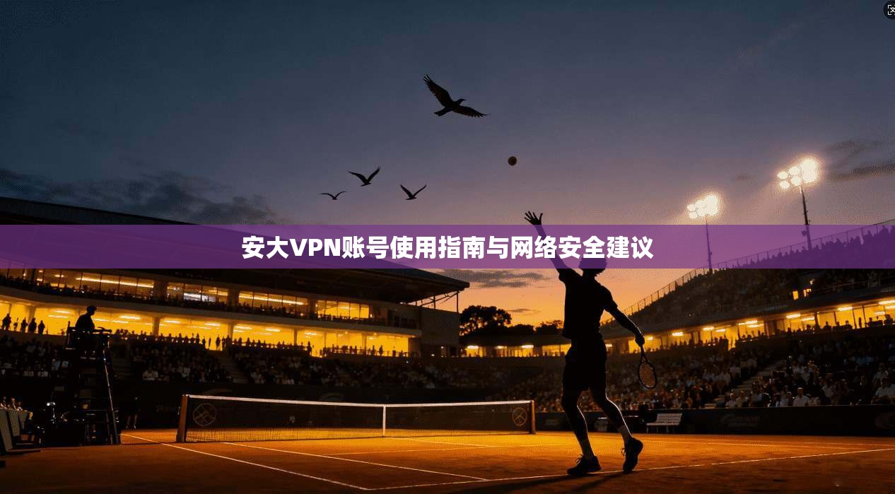 安大VPN账号使用指南与网络安全建议  第1张