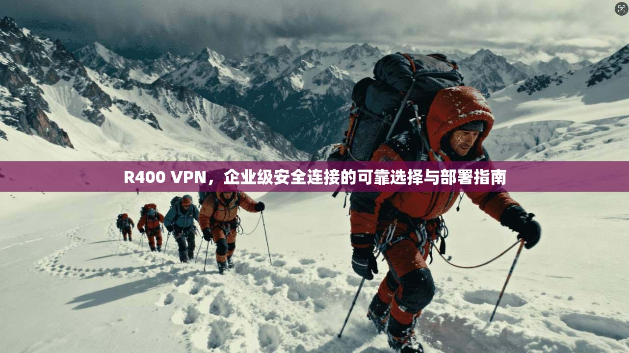 R400 VPN，企业级安全连接的可靠选择与部署指南  第1张