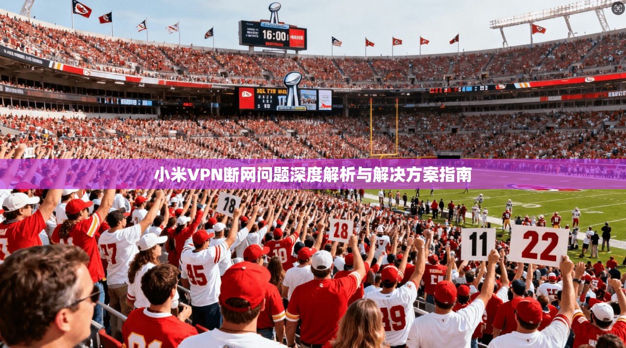 小米VPN断网问题深度解析与解决方案指南  第1张