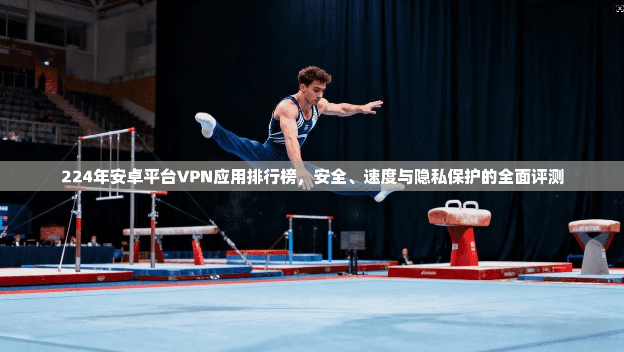 224年安卓平台VPN应用排行榜，安全、速度与隐私保护的全面评测  第1张