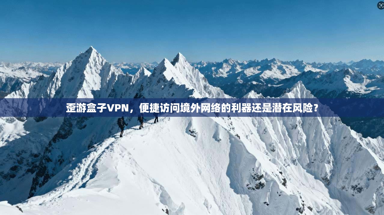 歪游盒子VPN，便捷访问境外网络的利器还是潜在风险？  第1张