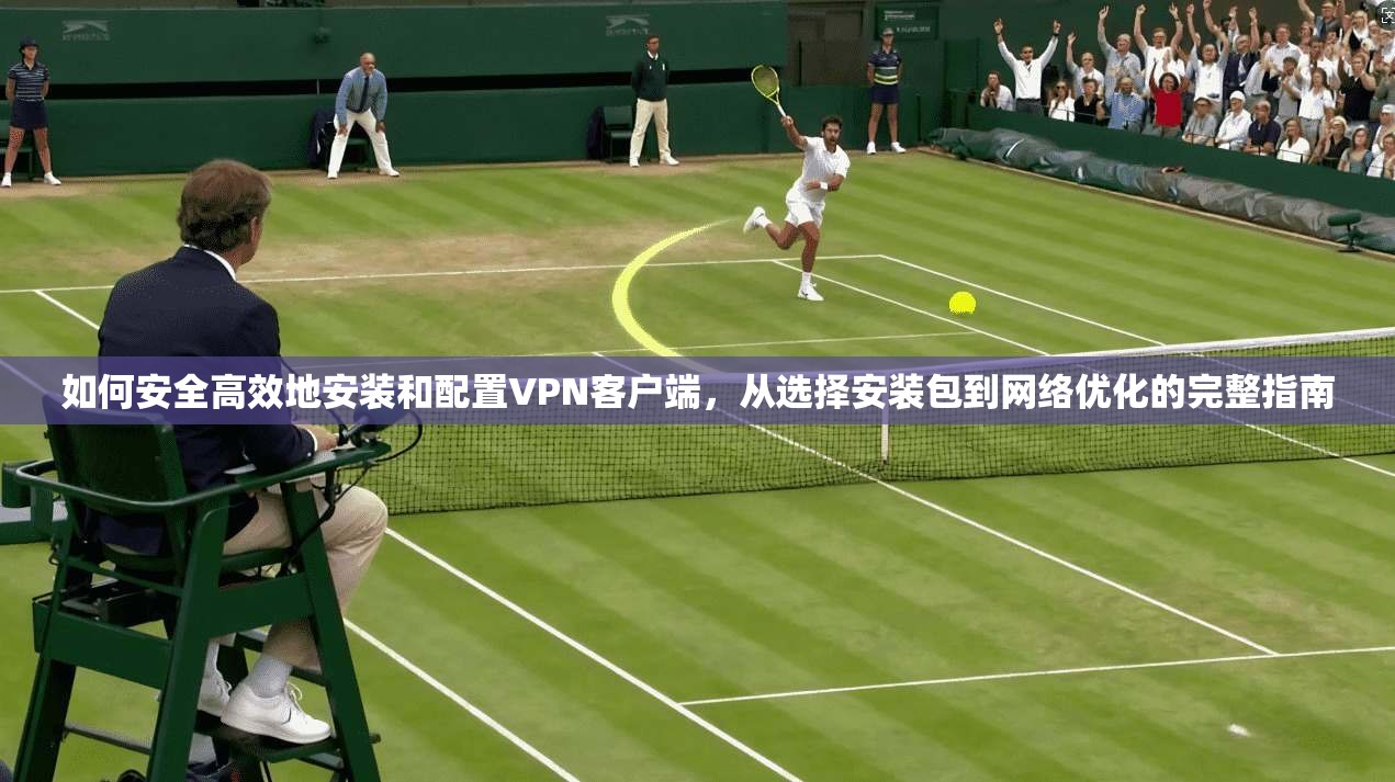 如何安全高效地安装和配置VPN客户端，从选择安装包到网络优化的完整指南  第1张