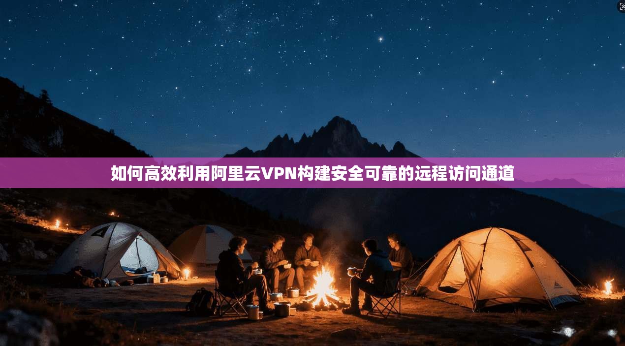 如何高效利用阿里云VPN构建安全可靠的远程访问通道  第1张