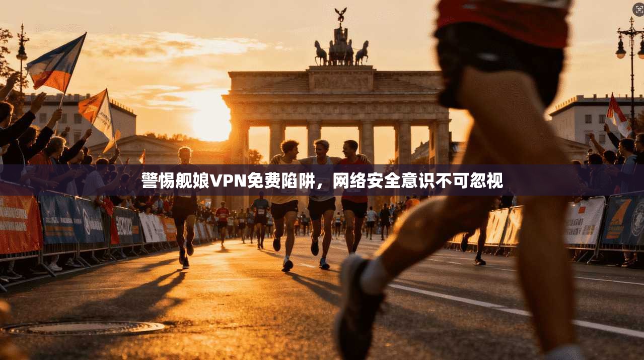 警惕舰娘VPN免费陷阱，网络安全意识不可忽视  第1张