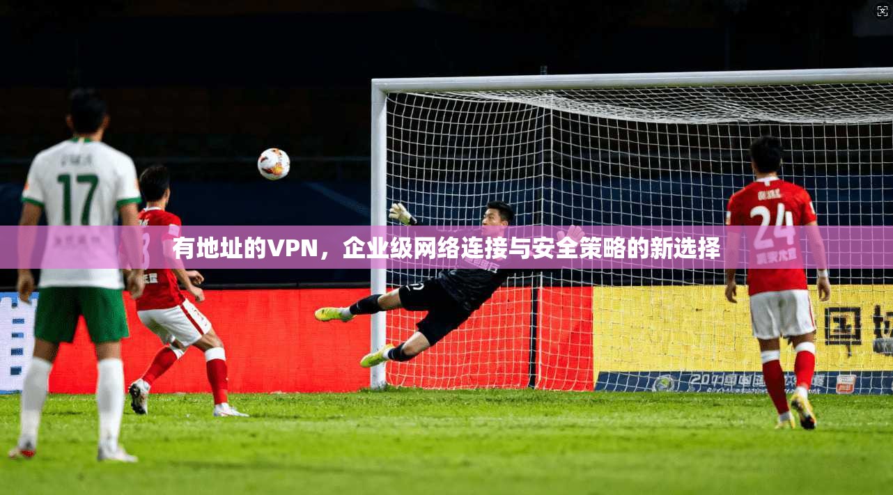 有地址的VPN，企业级网络连接与安全策略的新选择  第1张