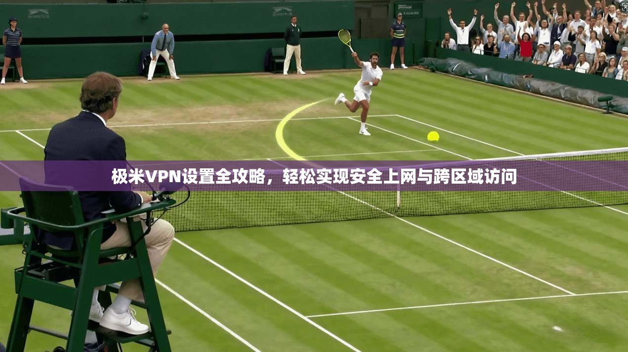 极米VPN设置全攻略，轻松实现安全上网与跨区域访问  第1张