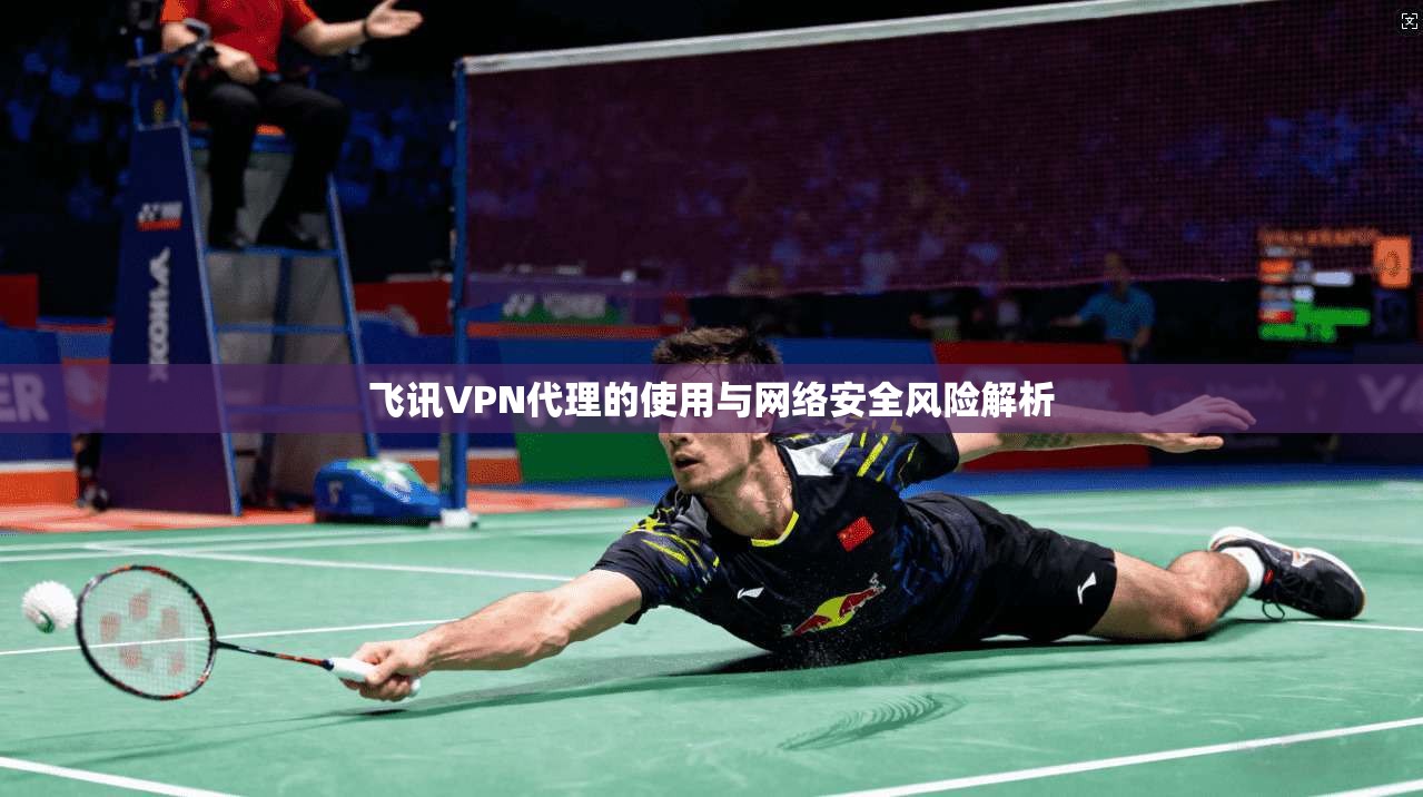 飞讯VPN代理的使用与网络安全风险解析  第1张