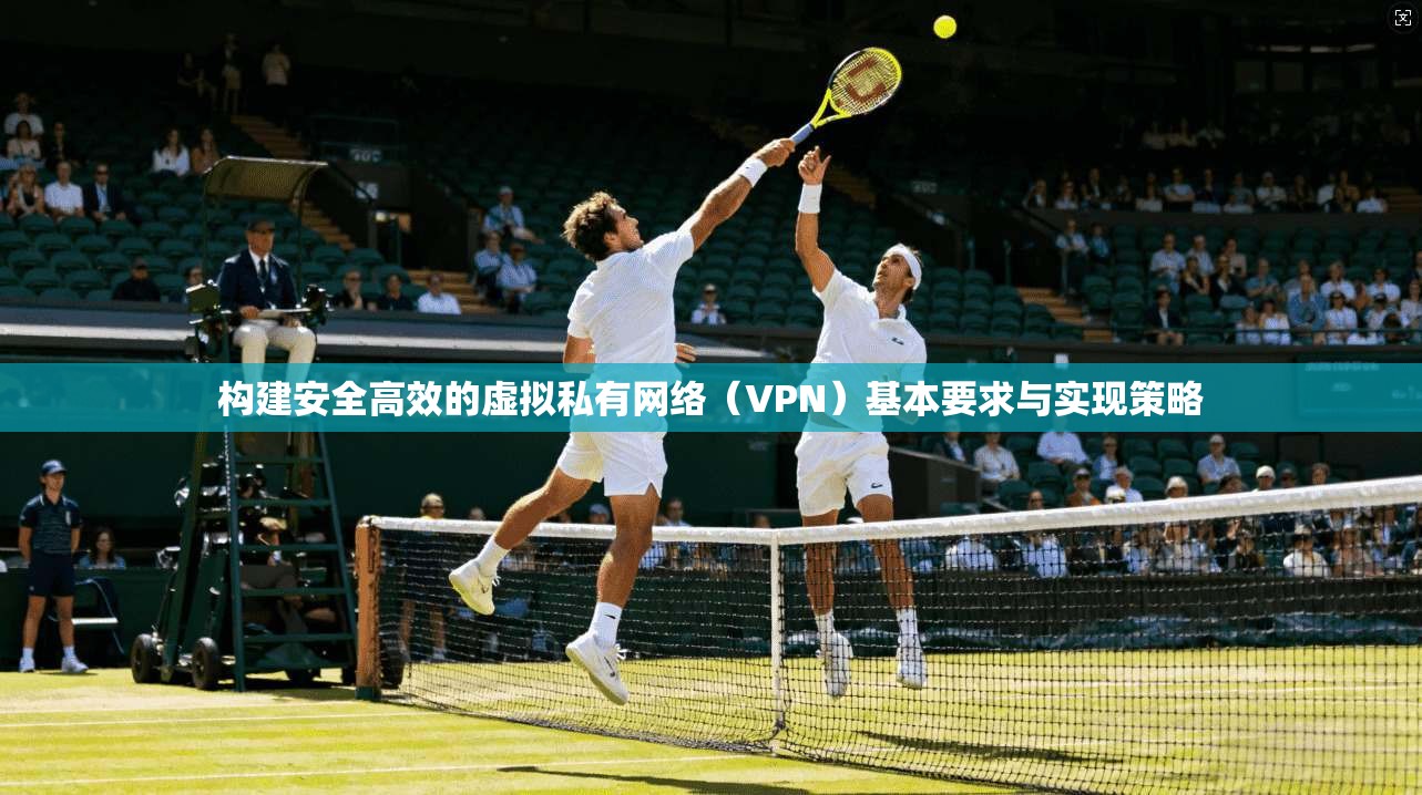 构建安全高效的虚拟私有网络（VPN）基本要求与实现策略  第1张