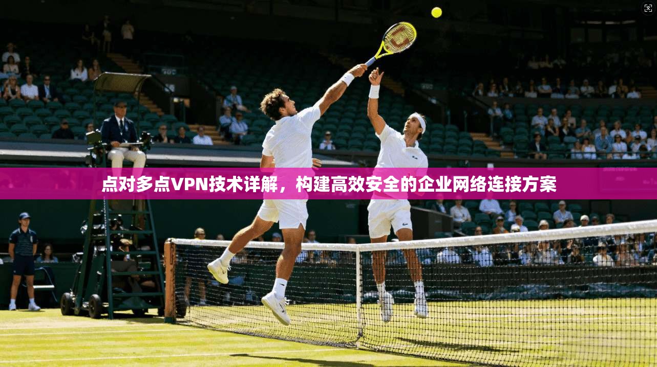点对多点VPN技术详解，构建高效安全的企业网络连接方案  第1张