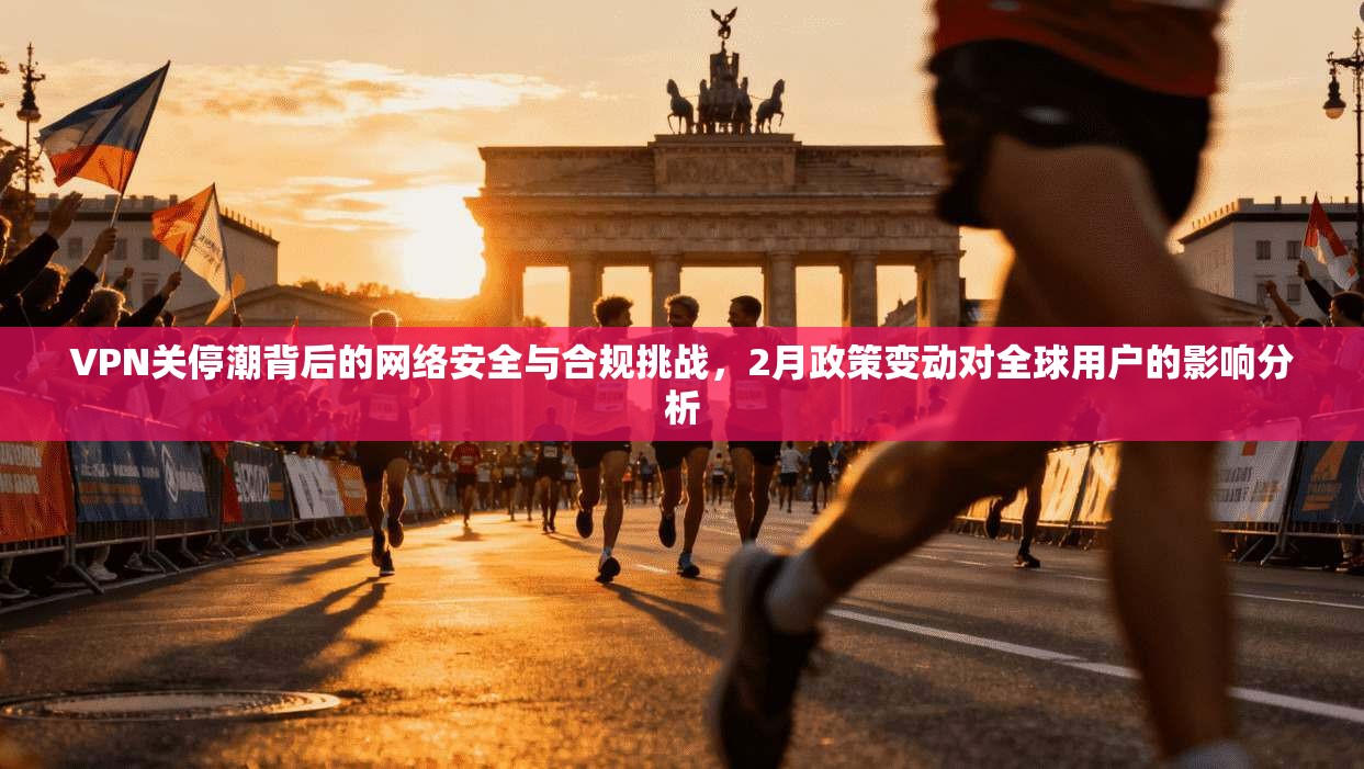 VPN关停潮背后的网络安全与合规挑战，2月政策变动对全球用户的影响分析  第1张