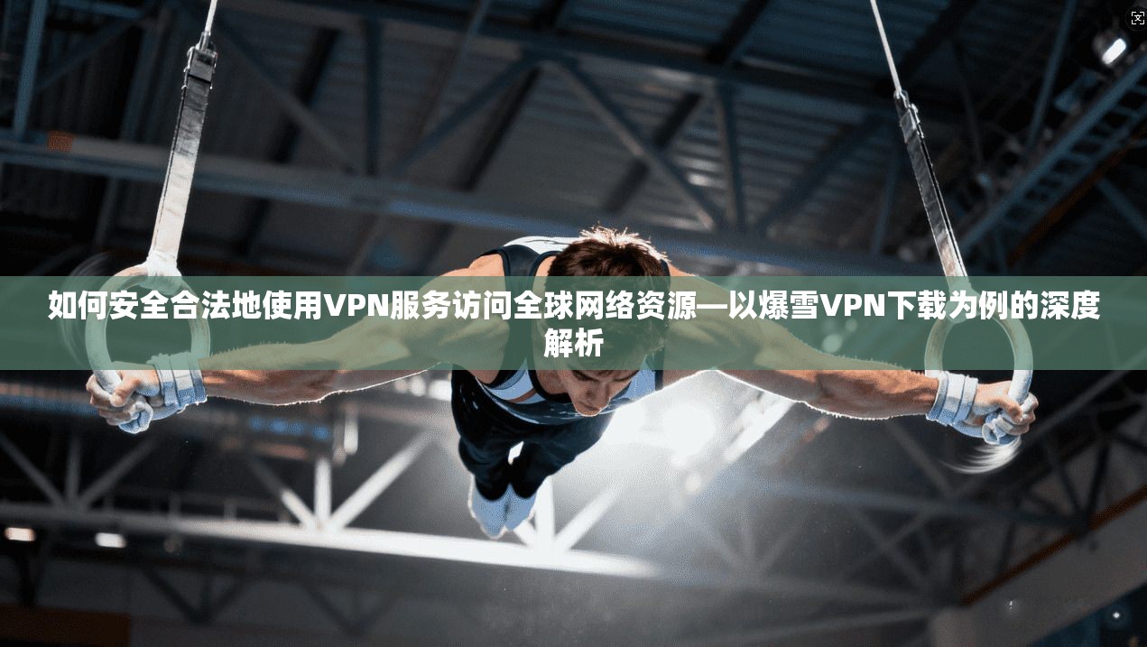 如何安全合法地使用VPN服务访问全球网络资源—以爆雪VPN下载为例的深度解析  第1张