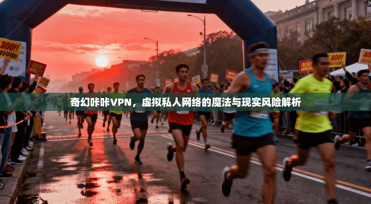 奇幻咔咔VPN，虚拟私人网络的魔法与现实风险解析  第1张
