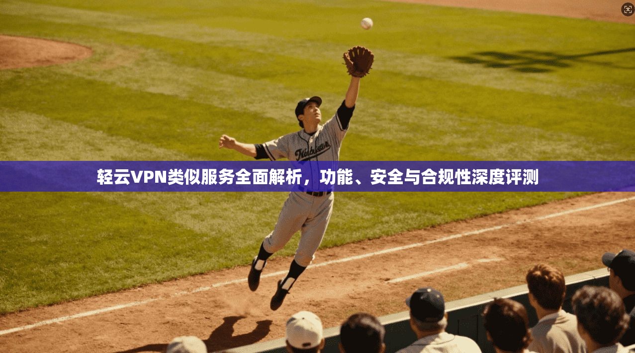 轻云VPN类似服务全面解析，功能、安全与合规性深度评测  第1张