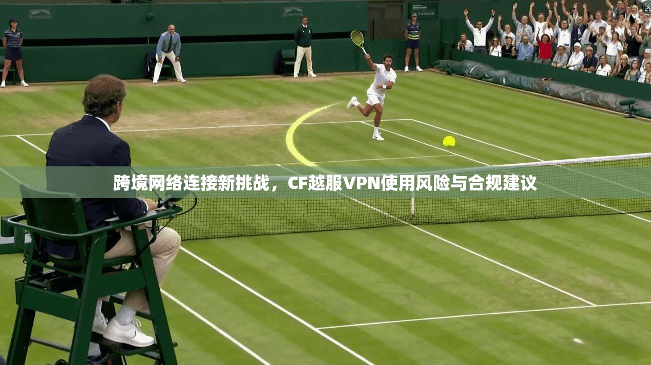 跨境网络连接新挑战，CF越服VPN使用风险与合规建议  第1张