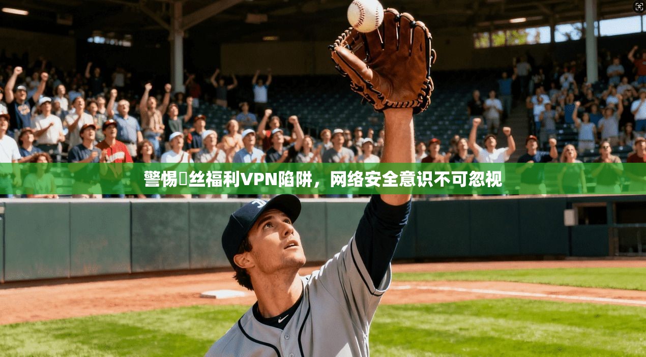 警惕屌丝福利VPN陷阱，网络安全意识不可忽视  第1张