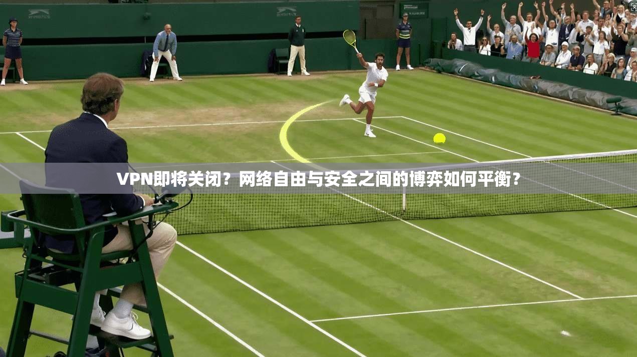 VPN即将关闭？网络自由与安全之间的博弈如何平衡？  第1张