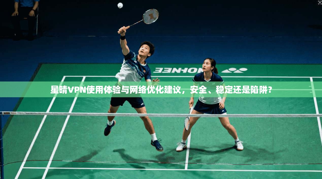 星晴VPN使用体验与网络优化建议，安全、稳定还是陷阱？  第1张