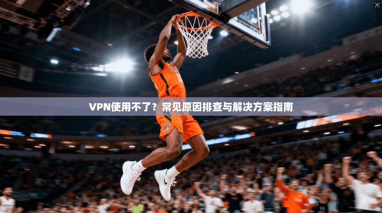 VPN使用不了？常见原因排查与解决方案指南  第1张