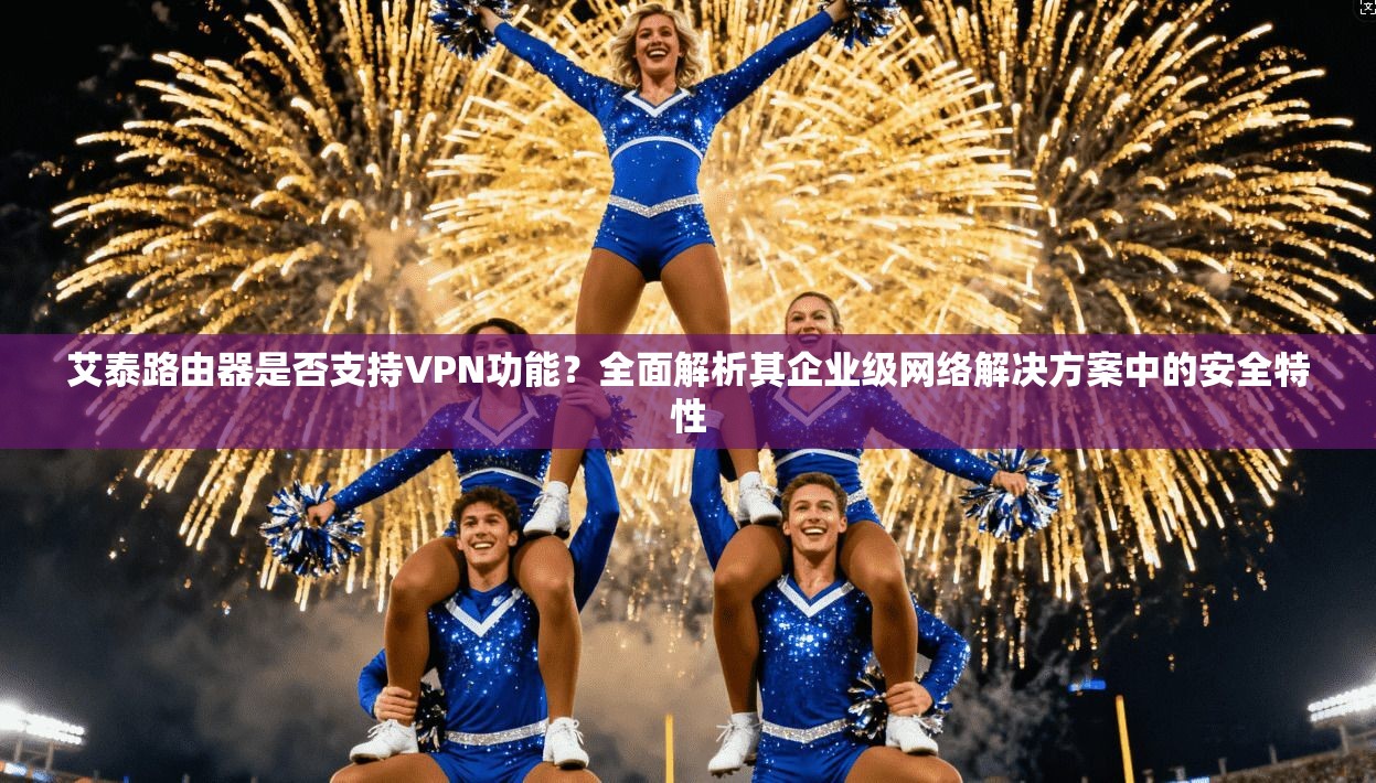 艾泰路由器是否支持VPN功能？全面解析其企业级网络解决方案中的安全特性  第1张