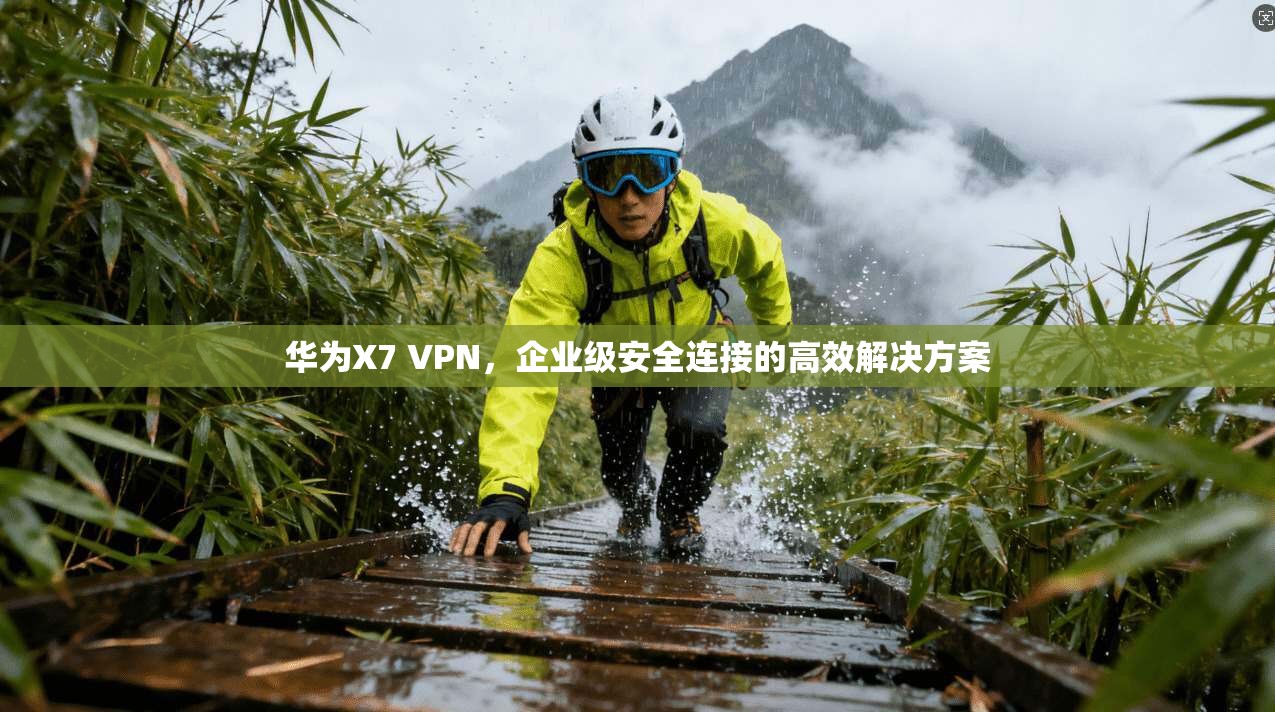 华为X7 VPN，企业级安全连接的高效解决方案  第1张