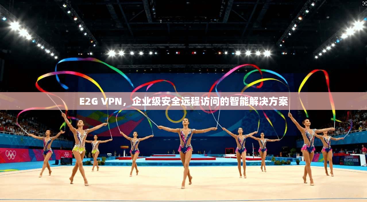 E2G VPN，企业级安全远程访问的智能解决方案  第1张