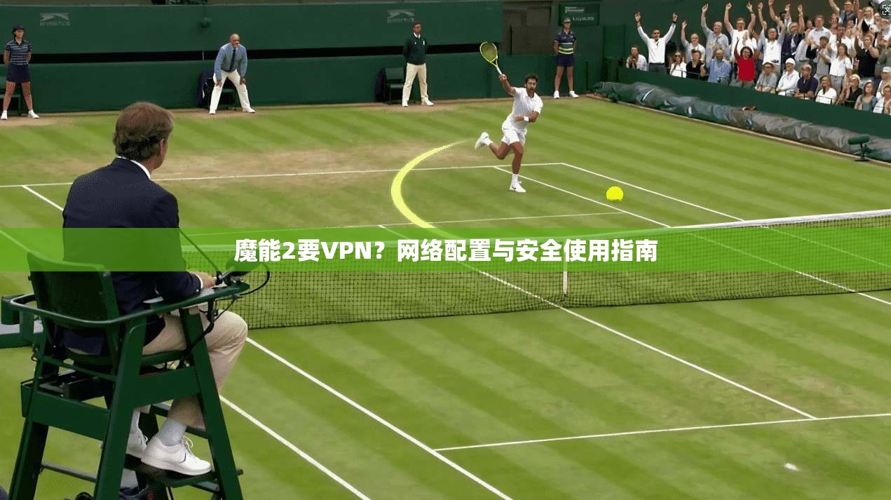 魔能2要VPN？网络配置与安全使用指南  第1张