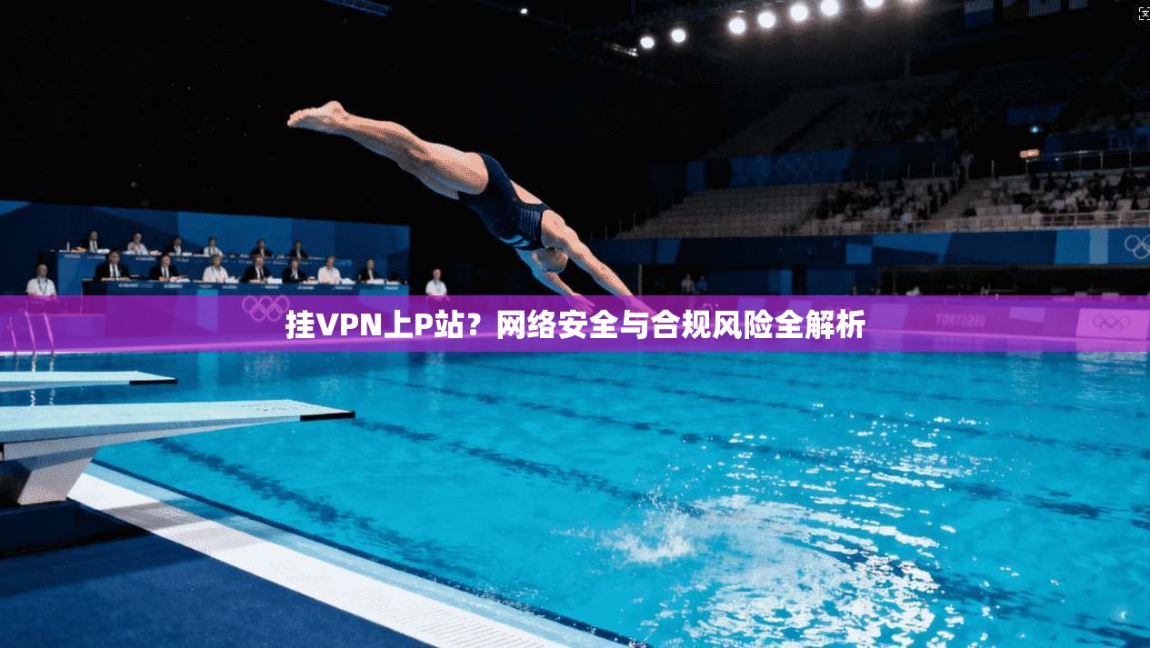 挂VPN上P站？网络安全与合规风险全解析  第1张