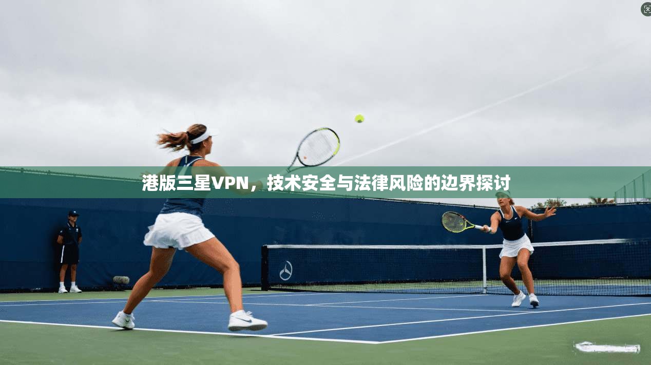 港版三星VPN，技术安全与法律风险的边界探讨  第1张