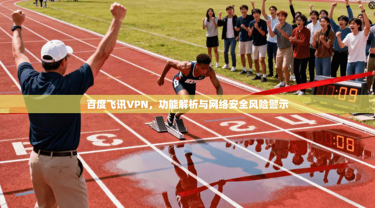 百度飞讯VPN，功能解析与网络安全风险警示  第1张