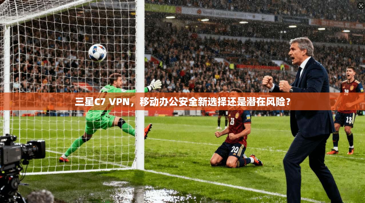 三星C7 VPN，移动办公安全新选择还是潜在风险？  第1张