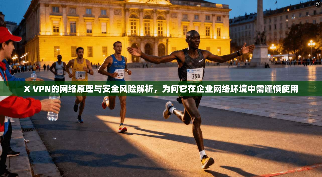 X VPN的网络原理与安全风险解析，为何它在企业网络环境中需谨慎使用