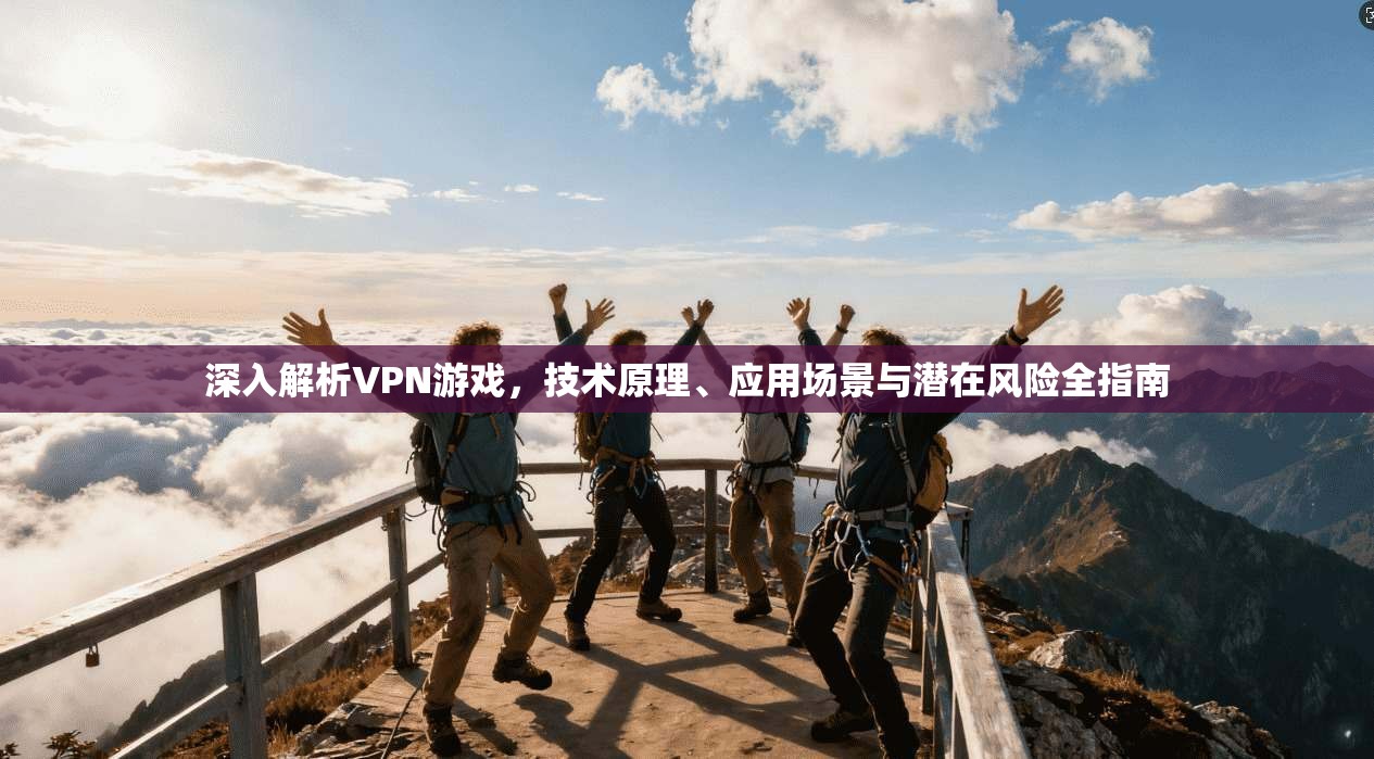 深入解析VPN游戏，技术原理、应用场景与潜在风险全指南