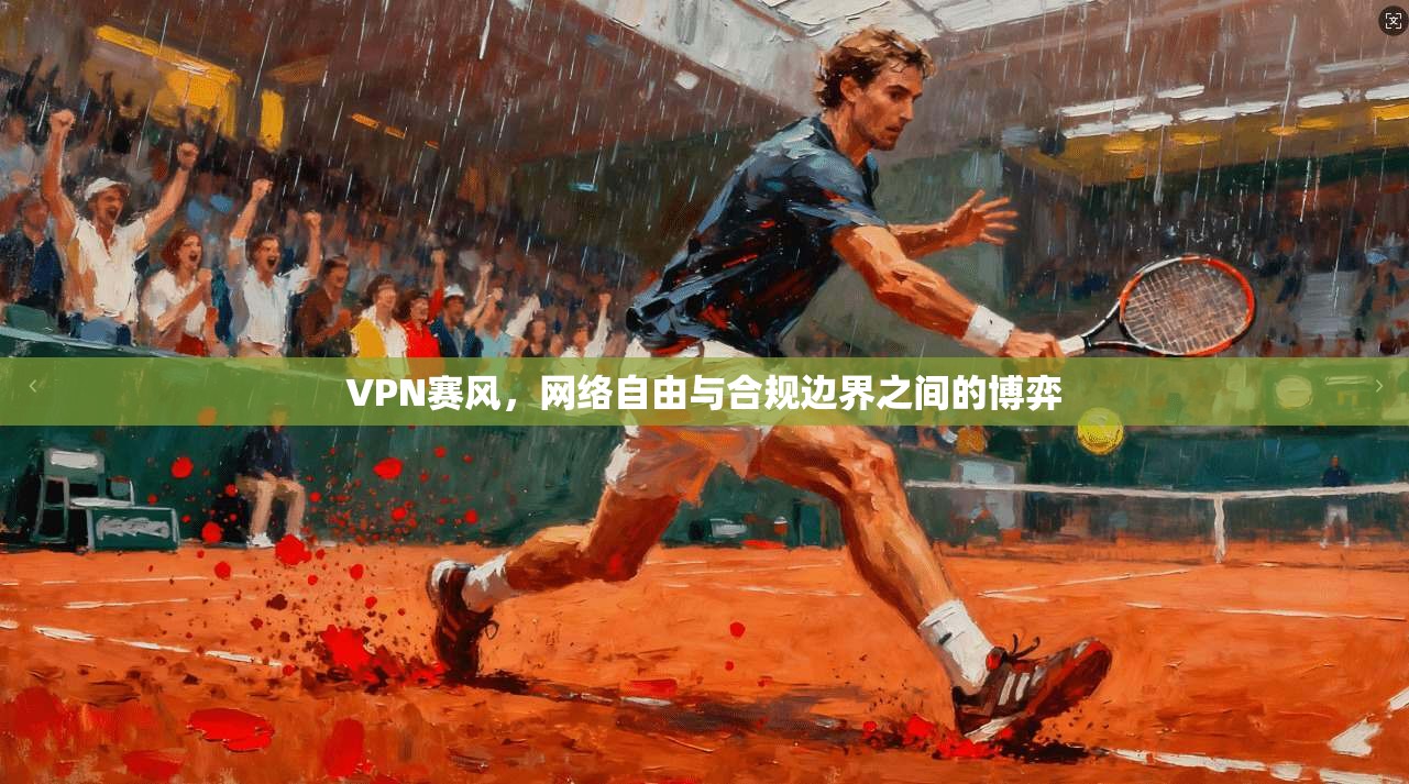 VPN赛风，网络自由与合规边界之间的博弈